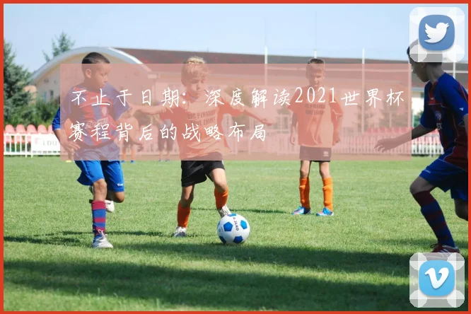 不止于日期：深度解读2021世界杯赛程背后的战略布局