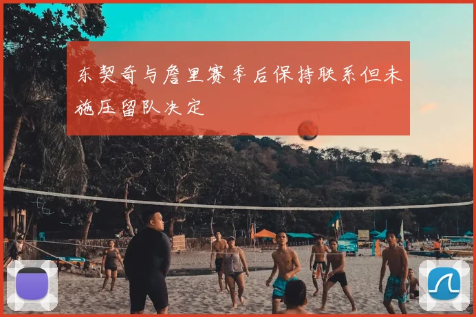 东契奇与詹里赛季后保持联系但未施压留队决定
