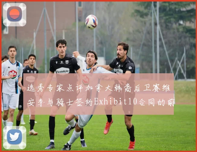 选秀专家点评加拿大韩裔后卫赛维安李与骑士签约Exhibit10合同的前景分析