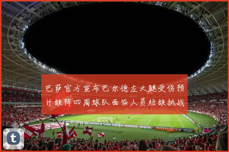 巴萨官方宣布巴尔德左大腿受伤预计缺阵四周球队面临人员短缺挑战