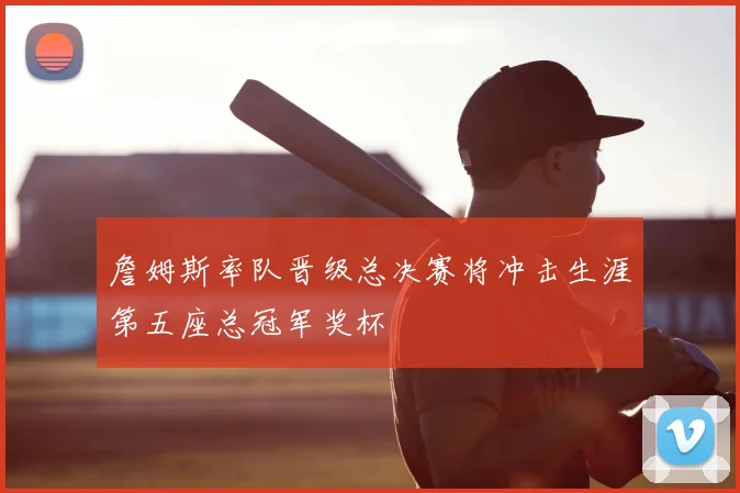 詹姆斯率队晋级总决赛将冲击生涯第五座总冠军奖杯