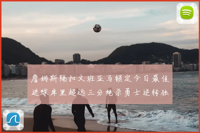 詹姆斯隔扣文班亚马锁定今日最佳进球库里超远三分绝杀勇士逆转独行侠