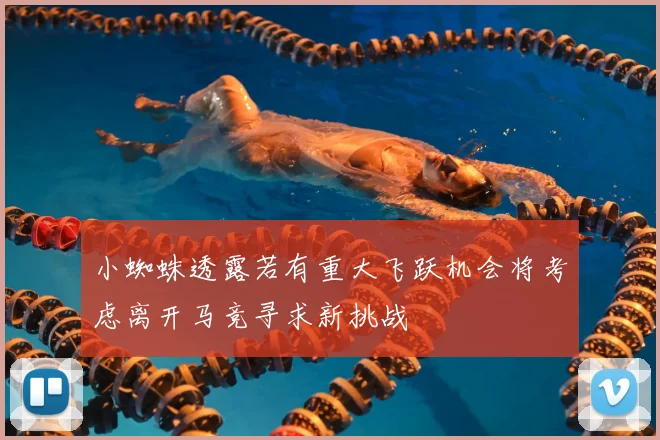 小蜘蛛透露若有重大飞跃机会将考虑离开马竞寻求新挑战