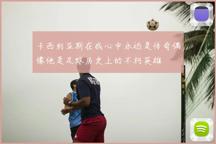 卡西利亚斯在我心中永远是传奇偶像他是足球历史上的不朽英雄