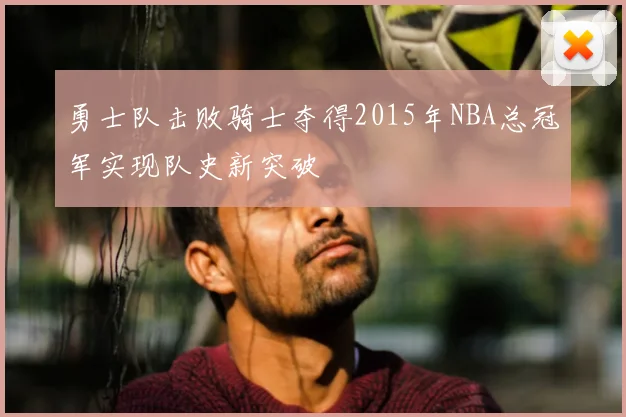 勇士队击败骑士夺得2015年NBA总冠军实现队史新突破