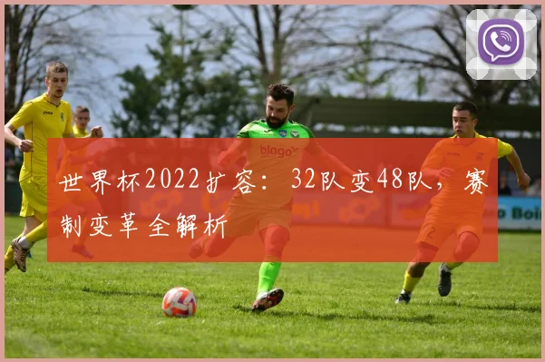 世界杯2022扩容:32队变48队,赛制变革全解析