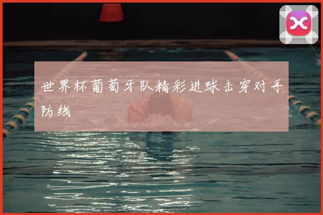 世界杯葡萄牙队精彩进球击穿对手防线