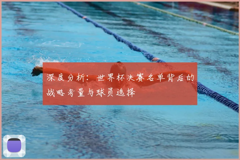 深度分析：世界杯决赛名单背后的战略考量与球员选择