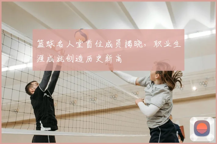 篮球名人堂首位成员揭晓,职业生涯成就创造历史新高