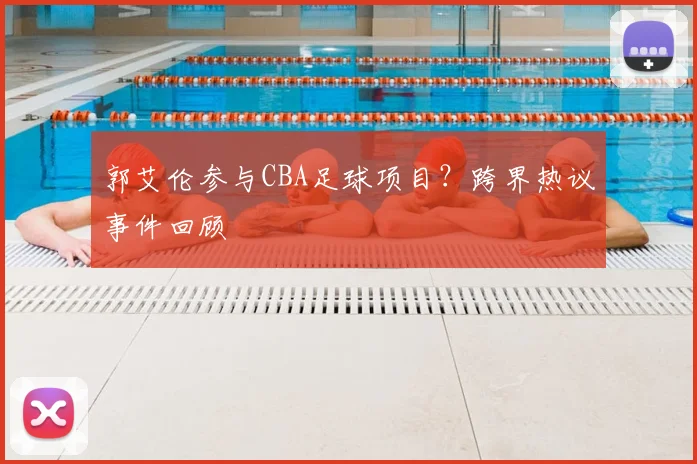 郭艾伦参与CBA足球项目?跨界热议事件回顾