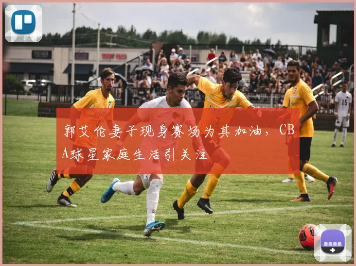 郭艾伦妻子现身赛场为其加油,CBA球星家庭生活引关注