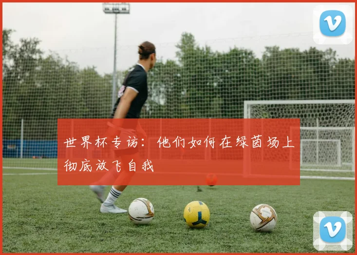 世界杯专访：他们如何在绿茵场上彻底放飞自我