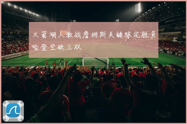 火箭湖人激战詹姆斯关键球定胜负哈登空砍三双