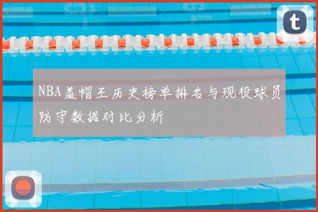 NBA盖帽王历史榜单排名与现役球员防守数据对比分析