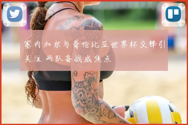 塞内加尔与哥伦比亚世界杯交锋引关注 两队备战成焦点