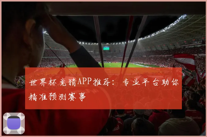 世界杯竞猜APP推荐:专业平台助你精准预测赛事