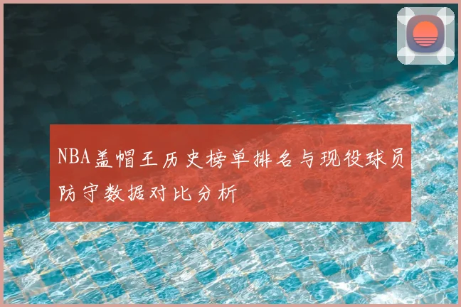 NBA盖帽王历史榜单排名与现役球员防守数据对比分析