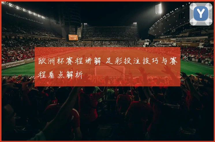 欧洲杯赛程讲解 足彩投注技巧与赛程看点解析