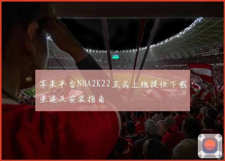 苹果平台NBA2K22正式上线提供下载渠道及安装指南