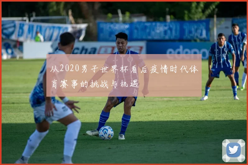 从2020男子世界杯看后疫情时代体育赛事的挑战与机遇