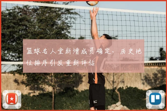 篮球名人堂新增成员确定,历史地位排序引发重新评估
