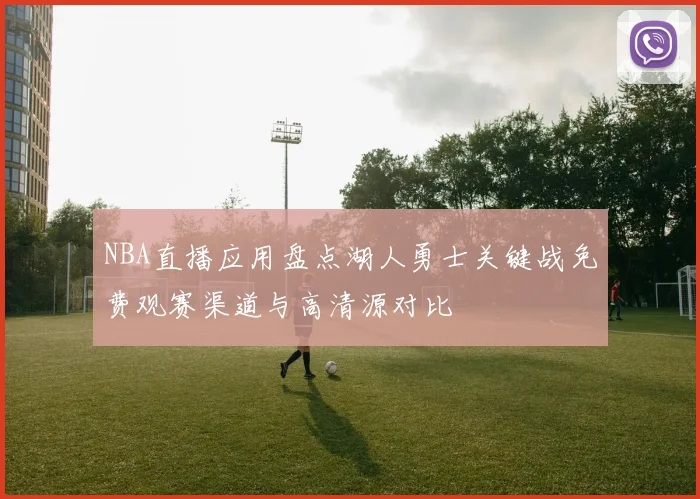 NBA直播应用盘点湖人勇士关键战免费观赛渠道与高清源对比